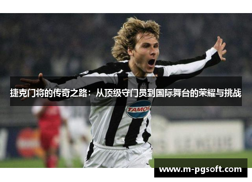 捷克门将的传奇之路：从顶级守门员到国际舞台的荣耀与挑战