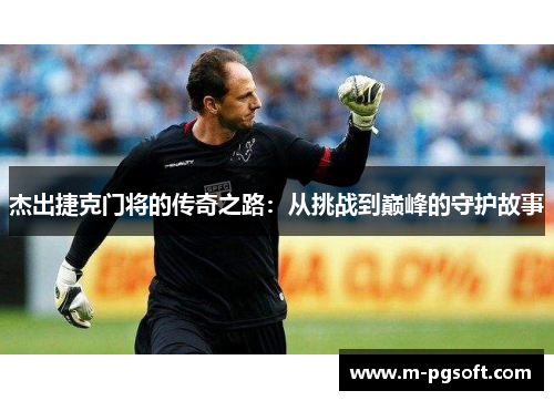 杰出捷克门将的传奇之路：从挑战到巅峰的守护故事