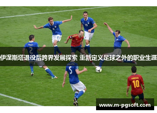 伊涅斯塔退役后跨界发展探索 重新定义足球之外的职业生涯