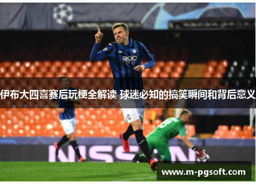 伊布大四喜赛后玩梗全解读 球迷必知的搞笑瞬间和背后意义