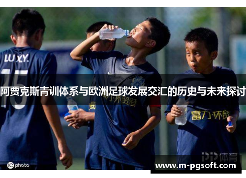 阿贾克斯青训体系与欧洲足球发展交汇的历史与未来探讨