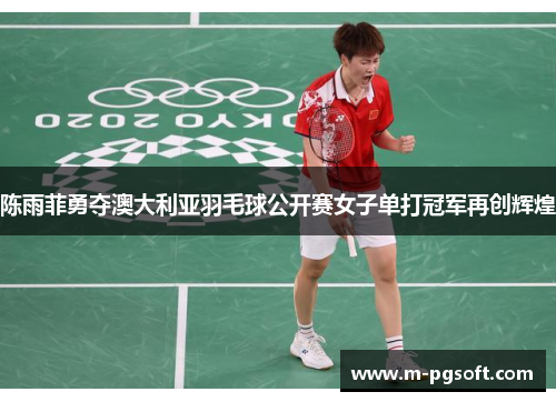 陈雨菲勇夺澳大利亚羽毛球公开赛女子单打冠军再创辉煌