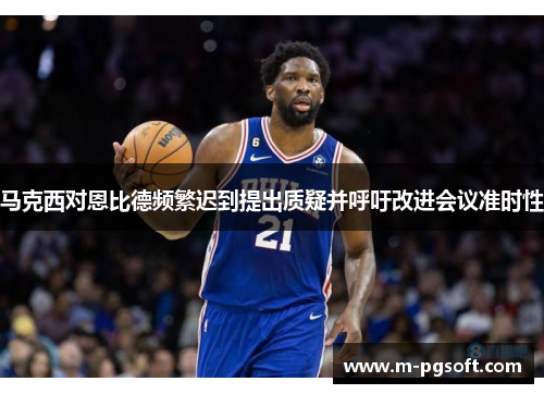 马克西对恩比德频繁迟到提出质疑并呼吁改进会议准时性