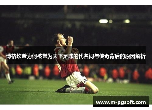 博格坎普为何被誉为天下足球的代名词与传奇背后的原因解析