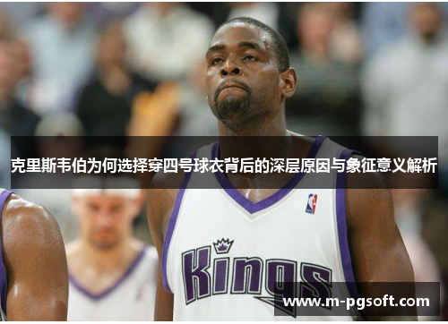 克里斯韦伯为何选择穿四号球衣背后的深层原因与象征意义解析