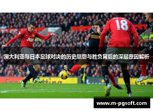 澳大利亚与日本足球对决的历史恩怨与胜负背后的深层原因解析