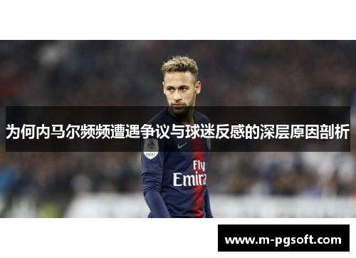 为何内马尔频频遭遇争议与球迷反感的深层原因剖析