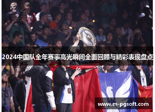 2024中国队全年赛事高光瞬间全面回顾与精彩表现盘点