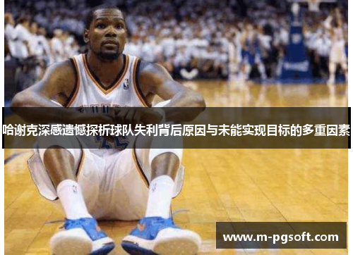 哈谢克深感遗憾探析球队失利背后原因与未能实现目标的多重因素