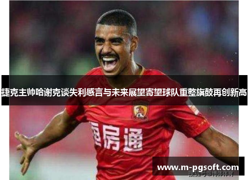 捷克主帅哈谢克谈失利感言与未来展望寄望球队重整旗鼓再创新高