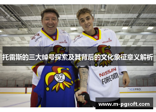 托雷斯的三大绰号探索及其背后的文化象征意义解析