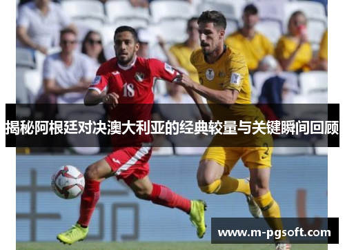 揭秘阿根廷对决澳大利亚的经典较量与关键瞬间回顾