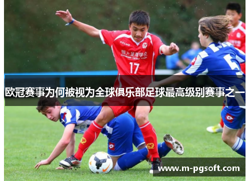 欧冠赛事为何被视为全球俱乐部足球最高级别赛事之一